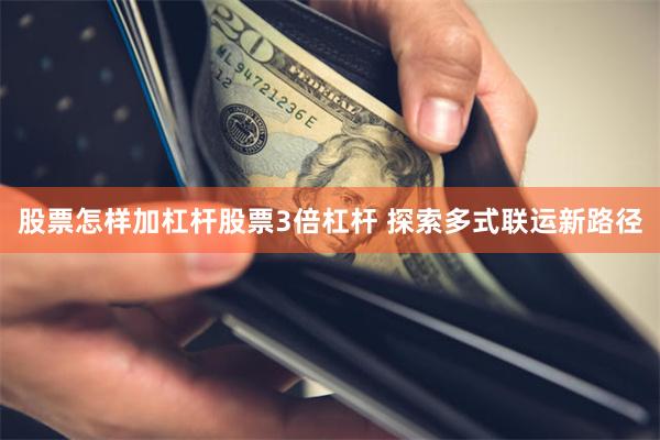 股票怎样加杠杆股票3倍杠杆 探索多式联运新路径