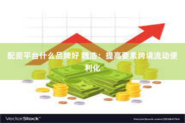 配资平台什么品牌好 魏浩：提高要素跨境流动便利化