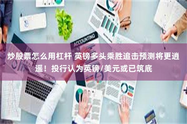 炒股票怎么用杠杆 英镑多头乘胜追击预测将更逍遥！投行认为英镑/美元或已筑底
