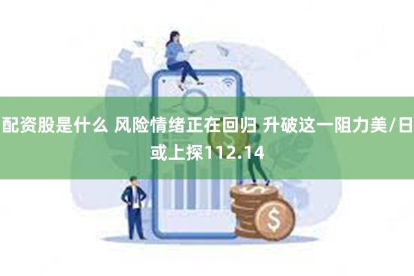 配资股是什么 风险情绪正在回归 升破这一阻力美/日或上探112.14