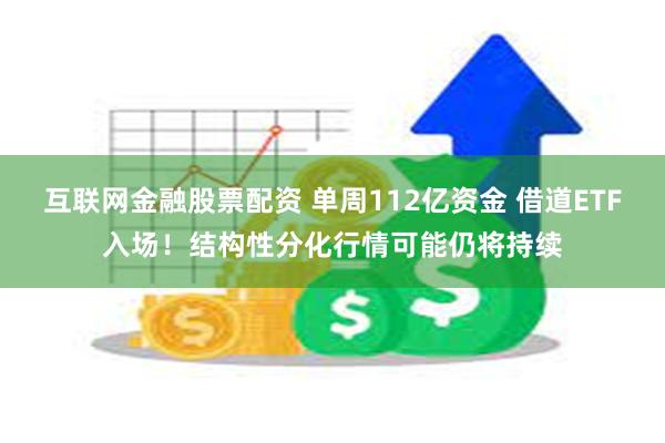 互联网金融股票配资 单周112亿资金 借道ETF入场！结构性分化行情可能仍将持续