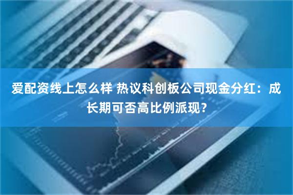爱配资线上怎么样 热议科创板公司现金分红：成长期可否高比例派现？