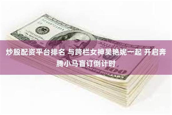 炒股配资平台排名 与跨栏女神吴艳妮一起 开启奔腾小马盲订倒计时