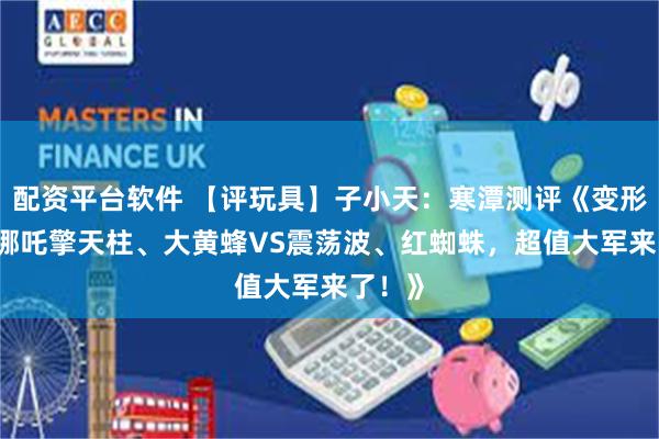 配资平台软件 【评玩具】子小天：寒潭测评《变形金刚 哪吒擎天柱、大黄蜂VS震荡波、红蜘蛛，超值大军来了！》