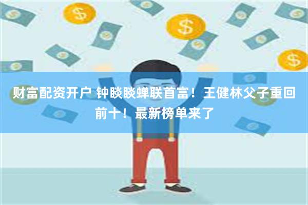 财富配资开户 钟睒睒蝉联首富！王健林父子重回前十！最新榜单来了