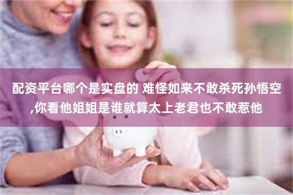 配资平台哪个是实盘的 难怪如来不敢杀死孙悟空,你看他姐姐是谁就算太上老君也不敢惹他