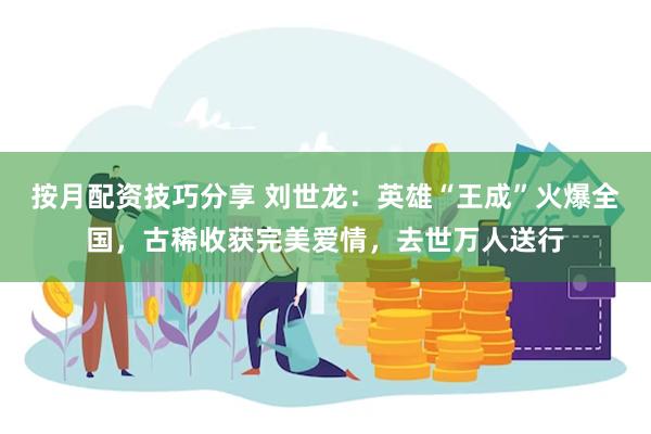 按月配资技巧分享 刘世龙：英雄“王成”火爆全国，古稀收获完美爱情，去世万人送行