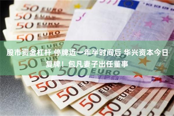 股市资金杠杆 停牌近一年半时间后 华兴资本今日复牌！包凡妻子出任董事