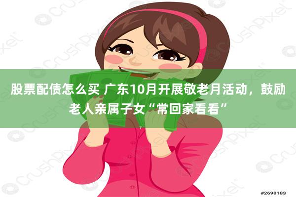 股票配债怎么买 广东10月开展敬老月活动，鼓励老人亲属子女“常回家看看”
