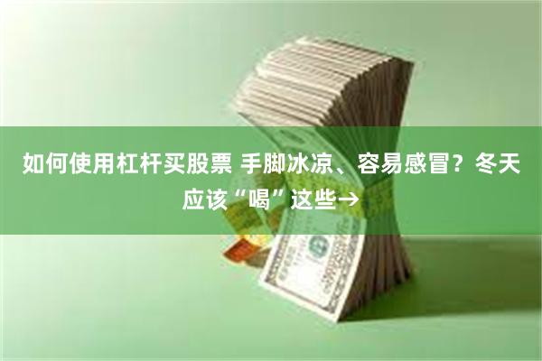如何使用杠杆买股票 手脚冰凉、容易感冒？冬天应该“喝”这些→