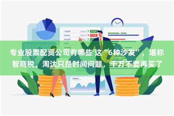 专业股票配资公司有哪些 这“6种沙发”，堪称智商税，淘汰只是时间问题，千万不要再买了