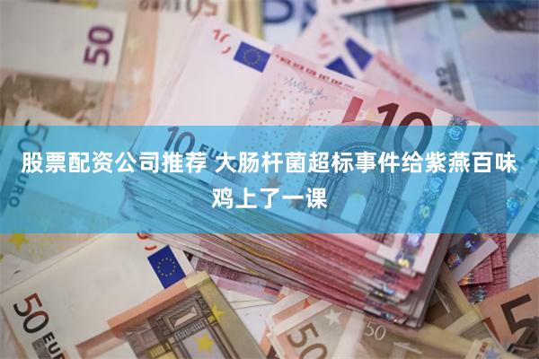 股票配资公司推荐 大肠杆菌超标事件给紫燕百味鸡上了一课