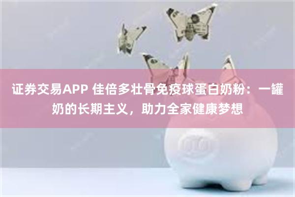 证券交易APP 佳倍多壮骨免疫球蛋白奶粉：一罐奶的长期主义，助力全家健康梦想