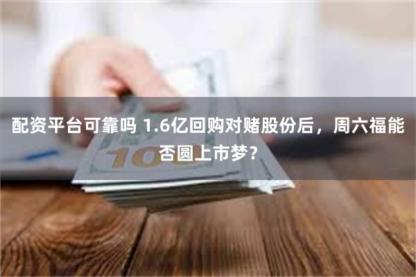 配资平台可靠吗 1.6亿回购对赌股份后，周六福能否圆上市梦？