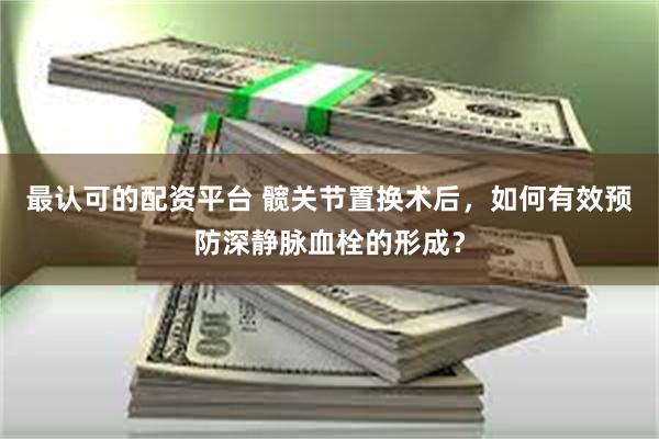 最认可的配资平台 髋关节置换术后，如何有效预防深静脉血栓的形成？