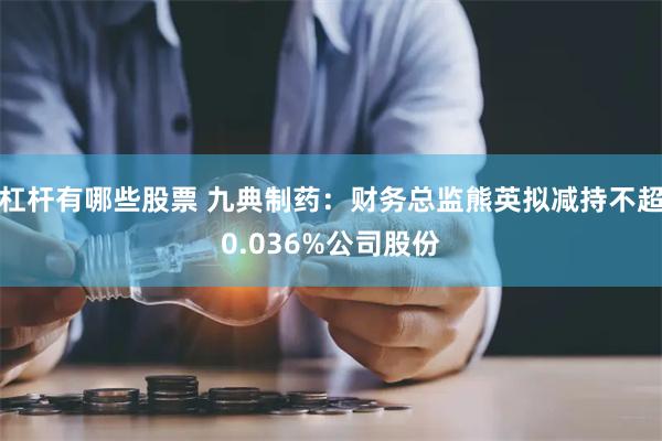 杠杆有哪些股票 九典制药：财务总监熊英拟减持不超0.036%公司股份