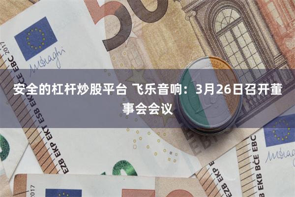 安全的杠杆炒股平台 飞乐音响：3月26日召开董事会会议