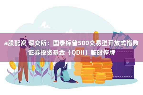 a股配资 深交所：国泰标普500交易型开放式指数证券投资基金（QDII）临时停牌
