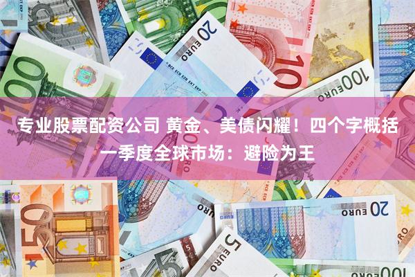 专业股票配资公司 黄金、美债闪耀！四个字概括一季度全球市场：避险为王