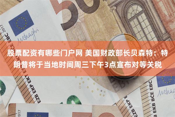 股票配资有哪些门户网 美国财政部长贝森特：特朗普将于当地时间周三下午3点宣布对等关税