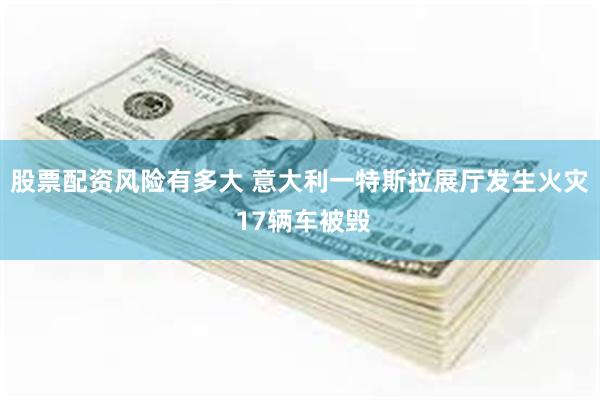 股票配资风险有多大 意大利一特斯拉展厅发生火灾 17辆车被毁