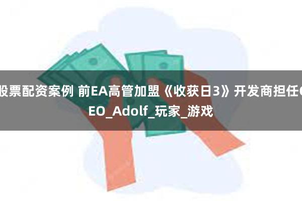 股票配资案例 前EA高管加盟《收获日3》开发商担任CEO_Adolf_玩家_游戏
