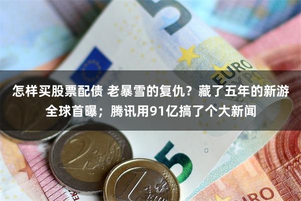怎样买股票配债 老暴雪的复仇？藏了五年的新游全球首曝；腾讯用91亿搞了个大新闻