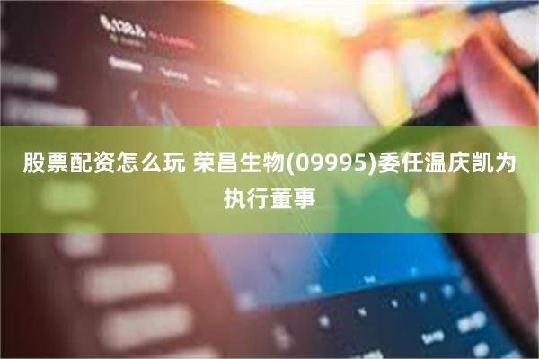 股票配资怎么玩 荣昌生物(09995)委任温庆凯为执行董事
