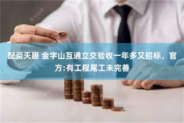 配资天眼 金字山互通立交验收一年多又招标，官方:有工程尾工未完善