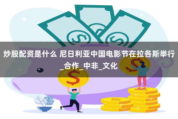 炒股配资是什么 尼日利亚中国电影节在拉各斯举行_合作_中非_文化