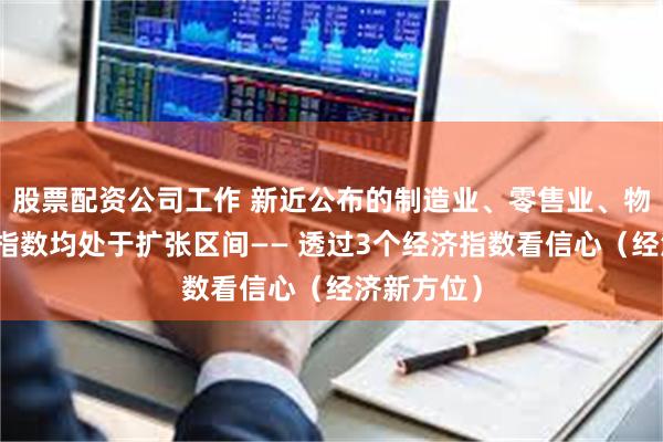 股票配资公司工作 新近公布的制造业、零售业、物流业相关指数均处于扩张区间—— 透过3个经济指数看信心（经济新方位）
