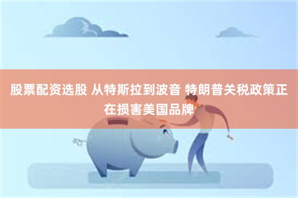 股票配资选股 从特斯拉到波音 特朗普关税政策正在损害美国品牌