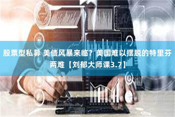 股票型私募 美债风暴来临？美国难以摆脱的特里芬两难【刘郁大师课3.7】