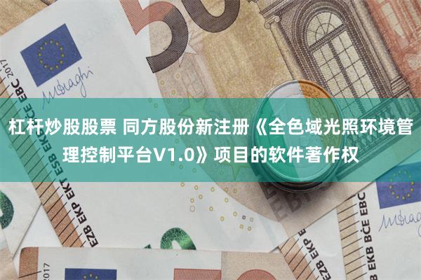 杠杆炒股股票 同方股份新注册《全色域光照环境管理控制平台V1.0》项目的软件著作权