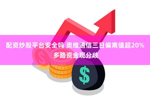 配资炒股平台安全吗 奥维通信三日偏离值超20% 多路资金现分歧