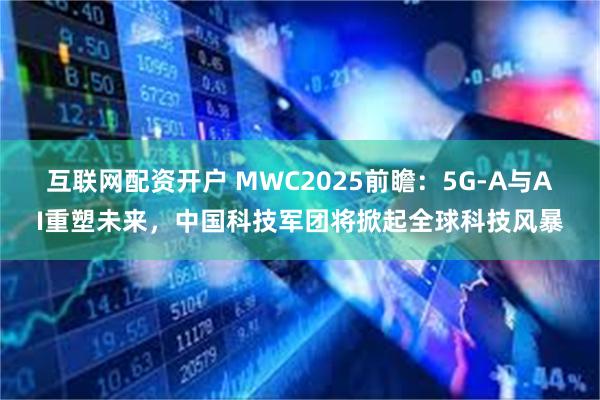 互联网配资开户 MWC2025前瞻：5G-A与AI重塑未来，中国科技军团将掀起全球科技风暴