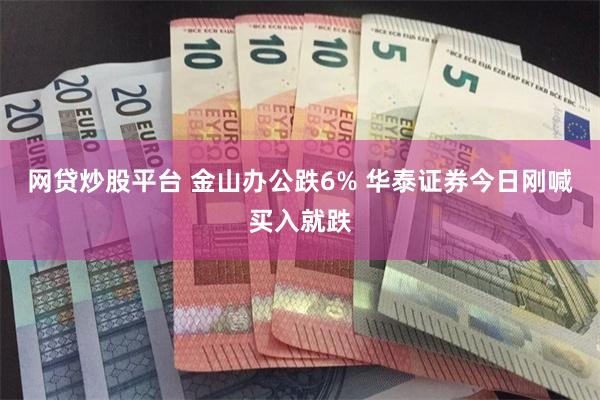 网贷炒股平台 金山办公跌6% 华泰证券今日刚喊买入就跌