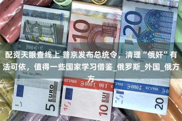 配资天眼查线上 普京发布总统令，清理“俄奸”有法可依，值得一些国家学习借鉴_俄罗斯_外国_俄方