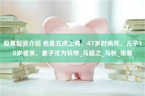股票配资介绍 他是五虎上将，47岁时病死，儿子10岁被杀，妻子沦为玩物_马超之_马秋_张鲁