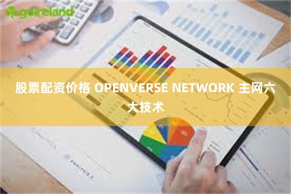 股票配资价格 OPENVERSE NETWORK 主网六大技术