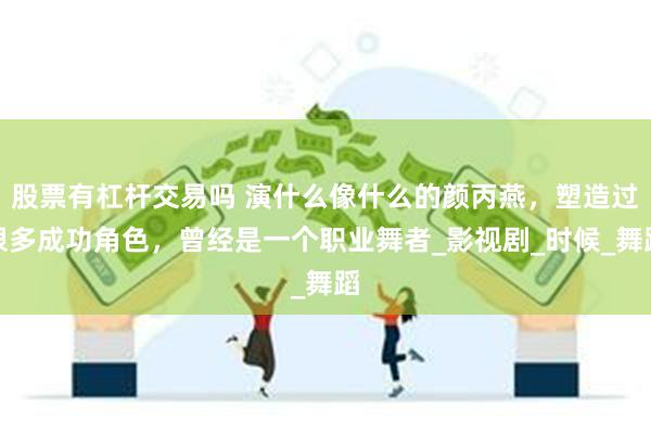 股票有杠杆交易吗 演什么像什么的颜丙燕，塑造过很多成功角色，曾经是一个职业舞者_影视剧_时候_舞蹈