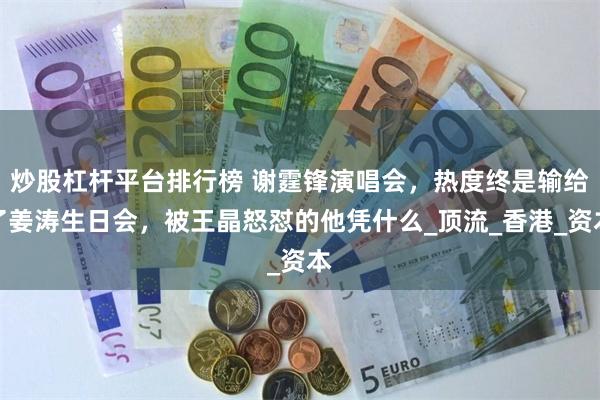 炒股杠杆平台排行榜 谢霆锋演唱会，热度终是输给了姜涛生日会，被王晶怒怼的他凭什么_顶流_香港_资本