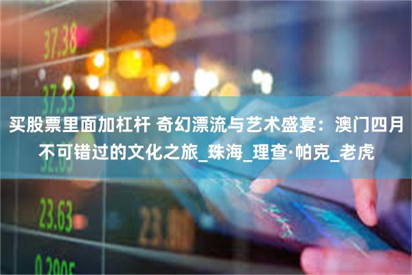 买股票里面加杠杆 奇幻漂流与艺术盛宴：澳门四月不可错过的文化之旅_珠海_理查·帕克_老虎