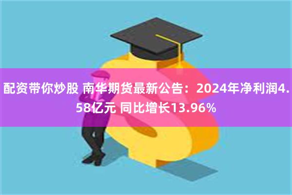 配资带你炒股 南华期货最新公告：2024年净利润4.58亿元 同比增长13.96%