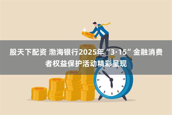 股天下配资 渤海银行2025年“3·15”金融消费者权益保护活动精彩呈现