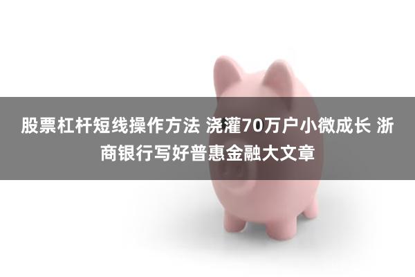 股票杠杆短线操作方法 浇灌70万户小微成长 浙商银行写好普惠金融大文章