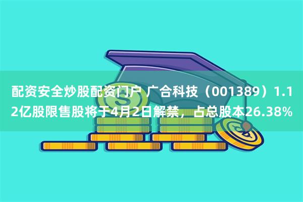 配资安全炒股配资门户 广合科技（001389）1.12亿股限售股将于4月2日解禁，占总股本26.38%