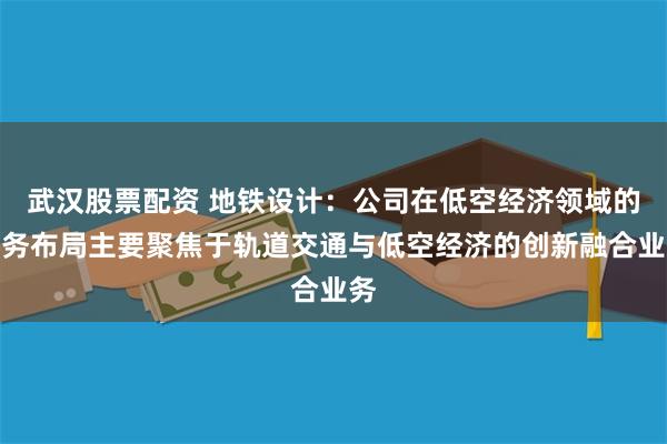 武汉股票配资 地铁设计：公司在低空经济领域的业务布局主要聚焦于轨道交通与低空经济的创新融合业务