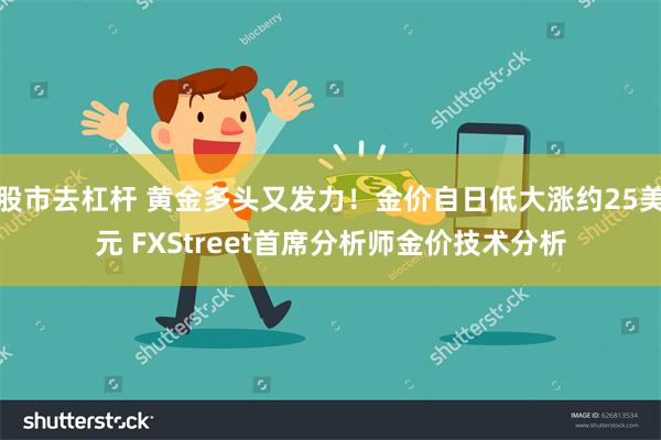 股市去杠杆 黄金多头又发力！金价自日低大涨约25美元 FXStreet首席分析师金价技术分析