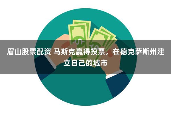 眉山股票配资 马斯克赢得投票，在德克萨斯州建立自己的城市